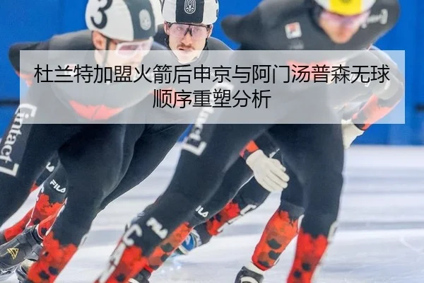 杜兰特加盟火箭后申京与阿门汤普森无球顺序重塑分析 | leyu